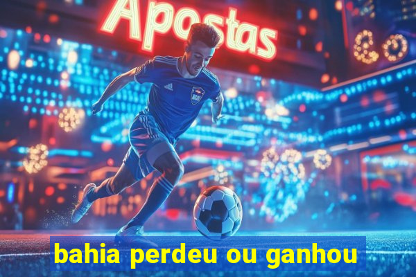 bahia perdeu ou ganhou